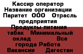 Кассир-оператор › Название организации ­ Паритет, ООО › Отрасль предприятия ­ Продукты питания, табак › Минимальный оклад ­ 20 500 - Все города Работа » Вакансии   . Дагестан респ.,Дагестанские Огни г.